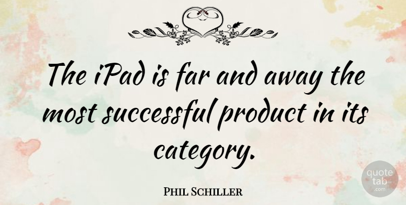 Phil Schiller Quote About Far, Ipad, Product, Successful: The Ipad Is Far And...