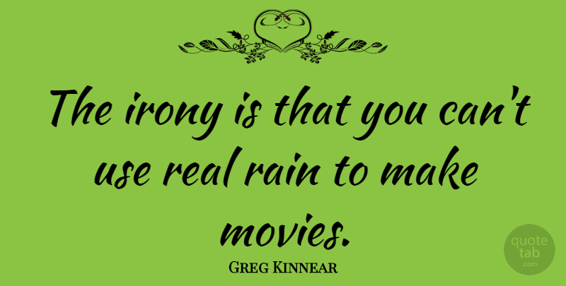 Greg Kinnear Quote About Real, Rain, Use: The Irony Is That You...