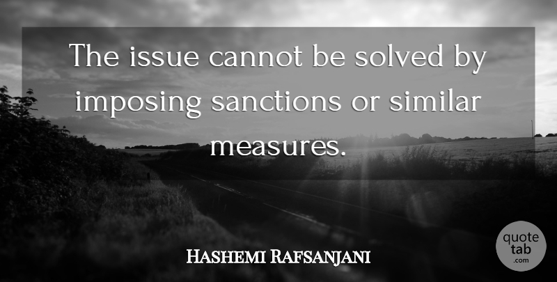 Hashemi Rafsanjani Quote About Cannot, Imposing, Issue, Sanctions, Similar: The Issue Cannot Be Solved...