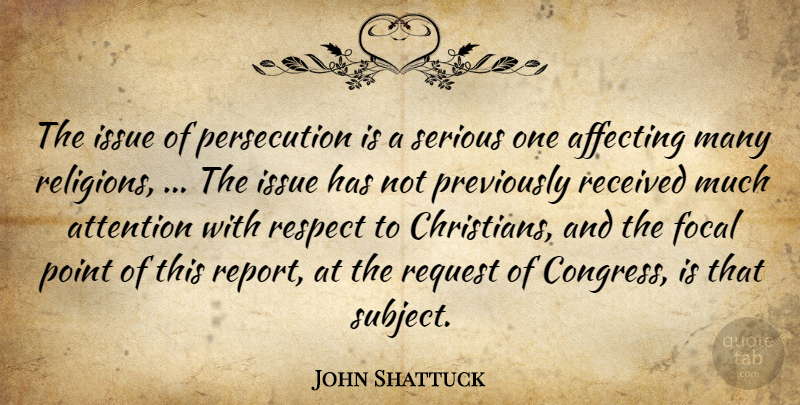 John Shattuck Quote About Affecting, Attention, Focal, Issue, Point: The Issue Of Persecution Is...