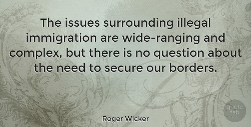 Roger Wicker Quote About Illegal, Issues, Question, Secure: The Issues Surrounding Illegal Immigration...