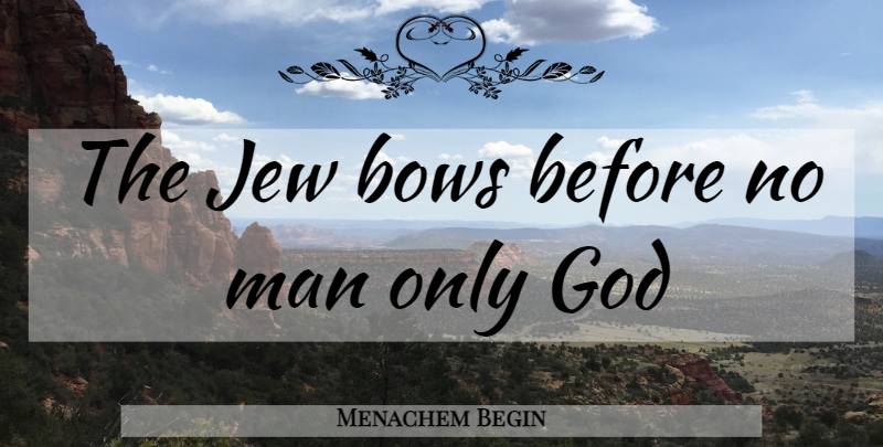 Menachem Begin Quote About Men, Bows, Jew: The Jew Bows Before No...