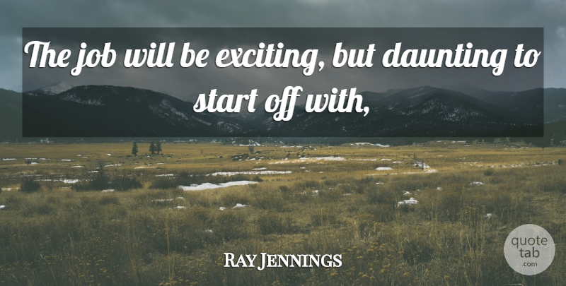 Ray Jennings Quote About Daunting, Job, Start: The Job Will Be Exciting...
