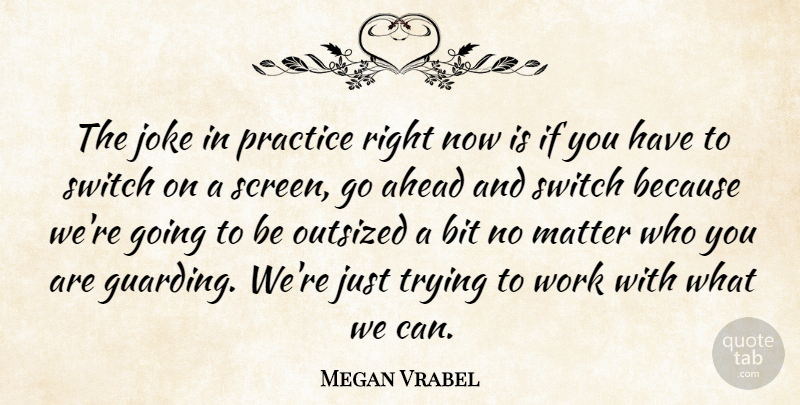 Megan Vrabel Quote About Ahead, Bit, Joke, Matter, Practice: The Joke In Practice Right...