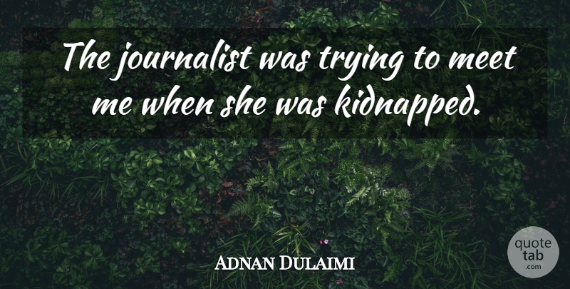 Adnan Dulaimi Quote About Journalist, Meet, Trying: The Journalist Was Trying To...
