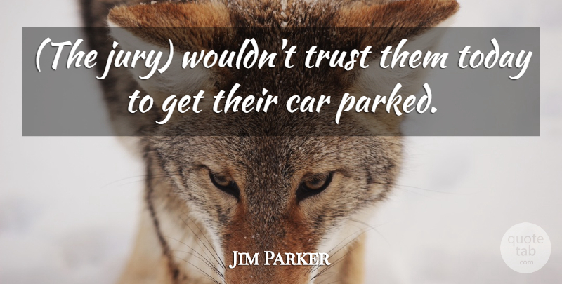 Jim Parker Quote About Car, Today, Trust: The Jury Wouldnt Trust Them...