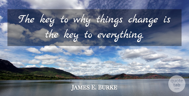 James E. Burke Quote About Keys, Things Change: The Key To Why Things...