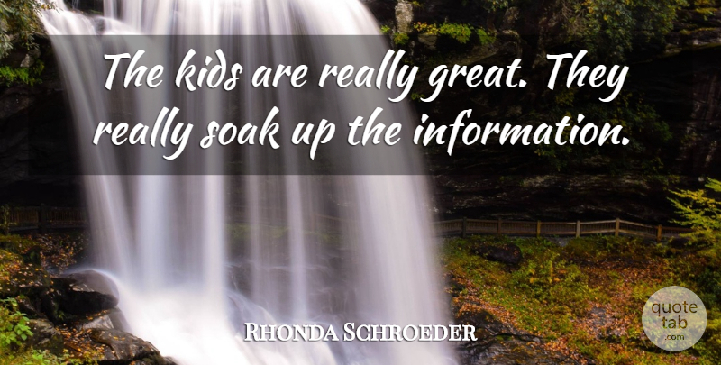 Rhonda Schroeder Quote About Information, Kids, Soak: The Kids Are Really Great...