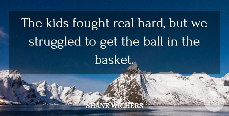 Shane Wichers Quote About Ball, Fought, Kids, Struggled: The Kids Fought Real Hard...