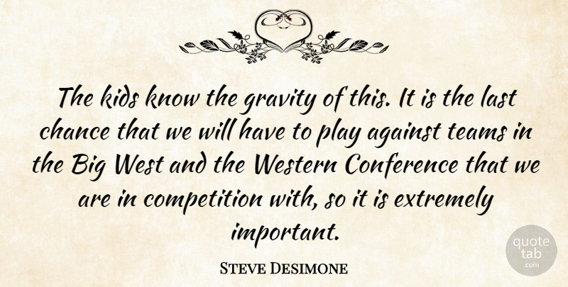 Steve Desimone Quote About Against, Chance, Competition, Conference, Extremely: The Kids Know The Gravity...