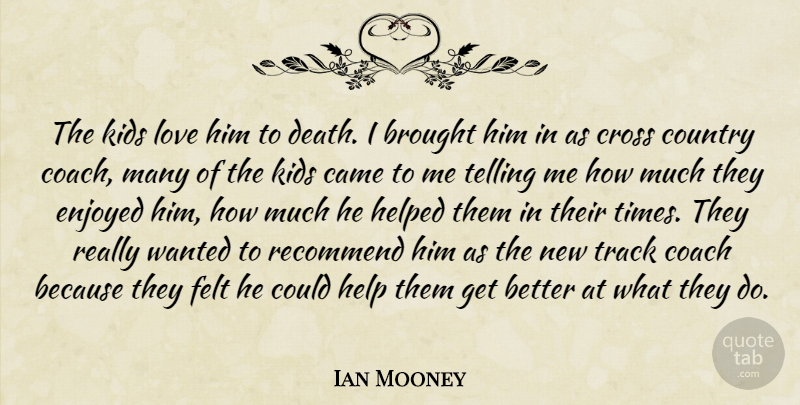 Ian Mooney Quote About Brought, Came, Coach, Country, Cross: The Kids Love Him To...