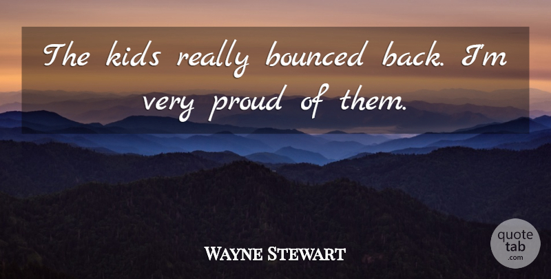 Wayne Stewart Quote About Kids, Proud: The Kids Really Bounced Back...