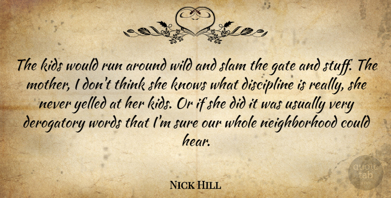 Nick Hill Quote About Derogatory, Discipline, Gate, Kids, Knows: The Kids Would Run Around...