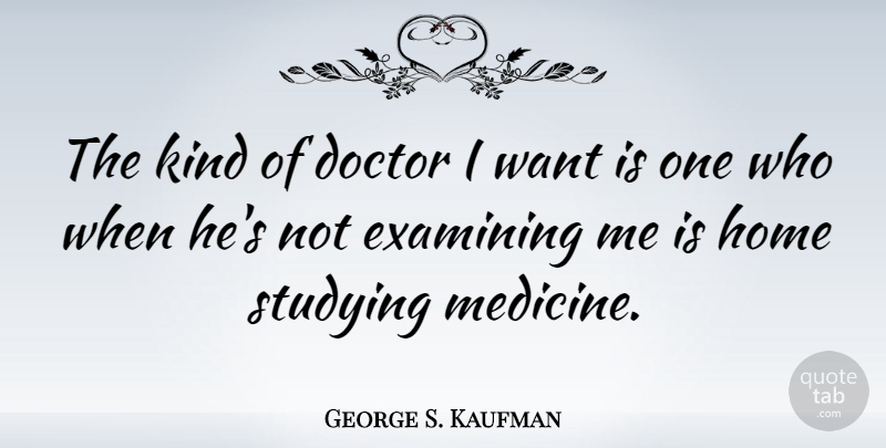 George S. Kaufman Quote About Home, Doctors, Medicine: The Kind Of Doctor I...