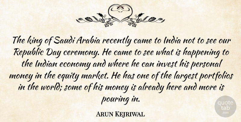 Arun Kejriwal Quote About Arabia, Came, Economy, Equity, Happening: The King Of Saudi Arabia...