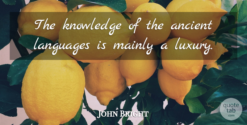 John Bright Quote About Luxury, Language, Ancient: The Knowledge Of The Ancient...
