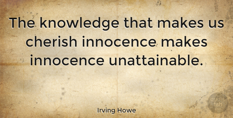 Irving Howe Quote About Unattainable, Innocence, Cherish: The Knowledge That Makes Us...