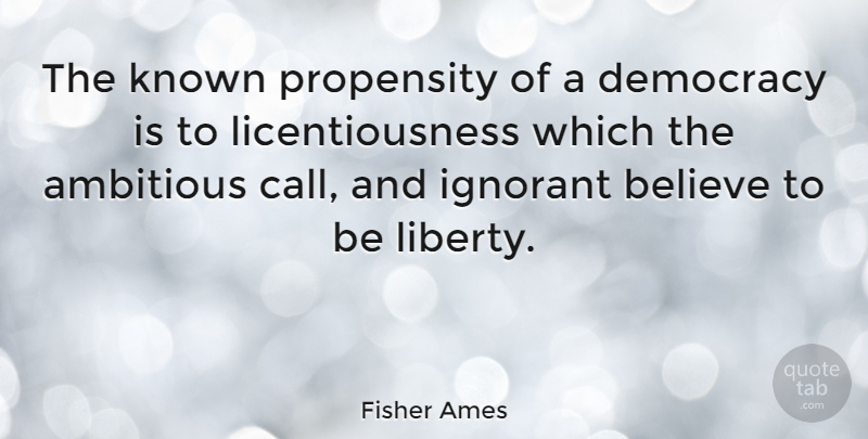 Fisher Ames Quote About Believe, Ignorant, Liberty: The Known Propensity Of A...
