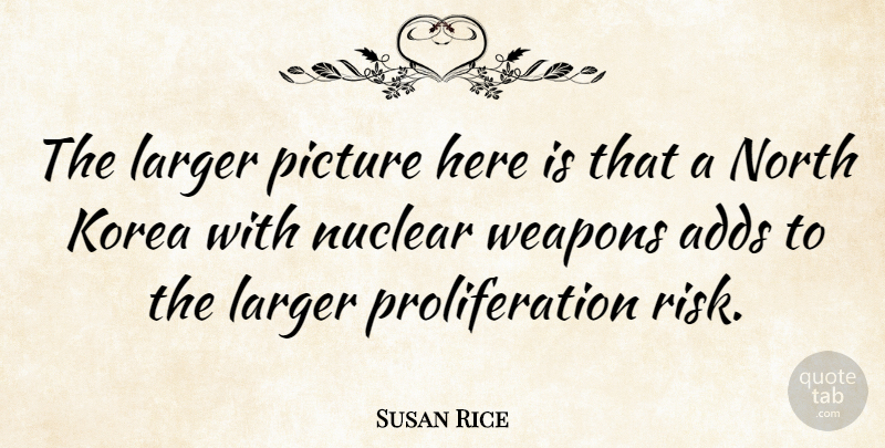 Susan Rice Quote About Korea, Risk, Nuclear Proliferation: The Larger Picture Here Is...
