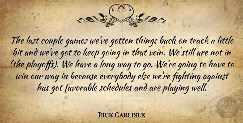Rick Carlisle Quote About Against, Bit, Couple, Everybody, Favorable: The Last Couple Games Weve...