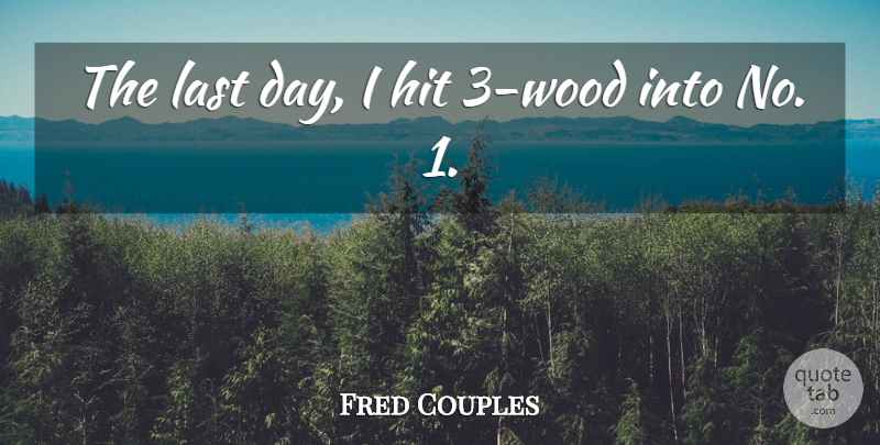 Fred Couples Quote About Hit, Last: The Last Day I Hit...