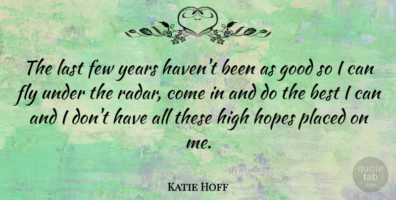 Katie Hoff Quote About Best, Few, Good, High, Hopes: The Last Few Years Havent...