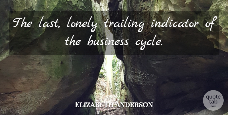 Elizabeth Anderson Quote About Business, Indicator, Lonely, Trailing: The Last Lonely Trailing Indicator...