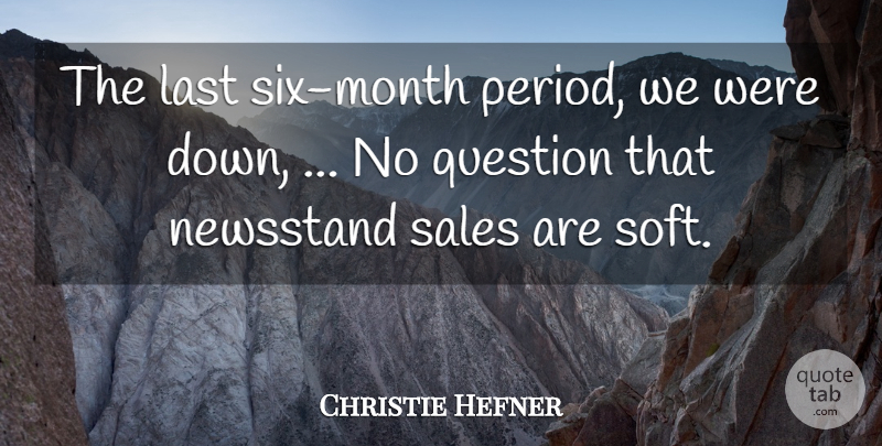 Christie Hefner Quote About Last, Question, Sales: The Last Six Month Period...