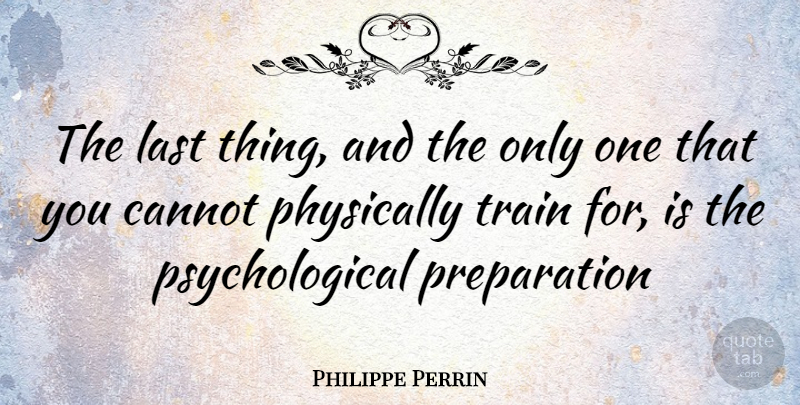 Philippe Perrin Quote About Preparation, Lasts, Psychological: The Last Thing And The...