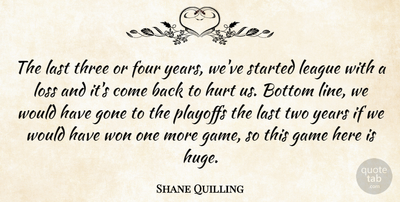 Shane Quilling Quote About Bottom, Four, Game, Gone, Hurt: The Last Three Or Four...