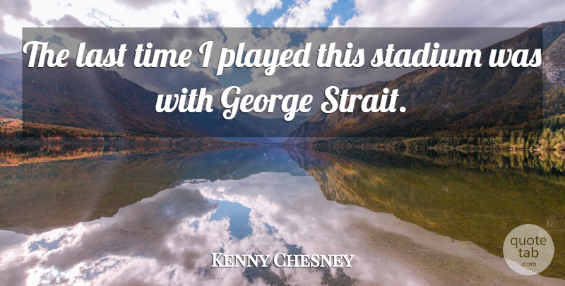 Kenny Chesney Quote About George, Last, Played, Stadium, Time: The Last Time I Played...