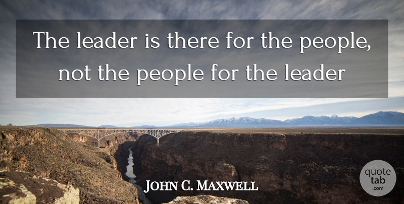 John C. Maxwell Quote About People, Leader: The Leader Is There For...