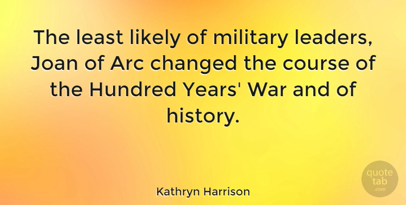 Kathryn Harrison Quote About Arc, Changed, Course, History, Hundred: The Least Likely Of Military...