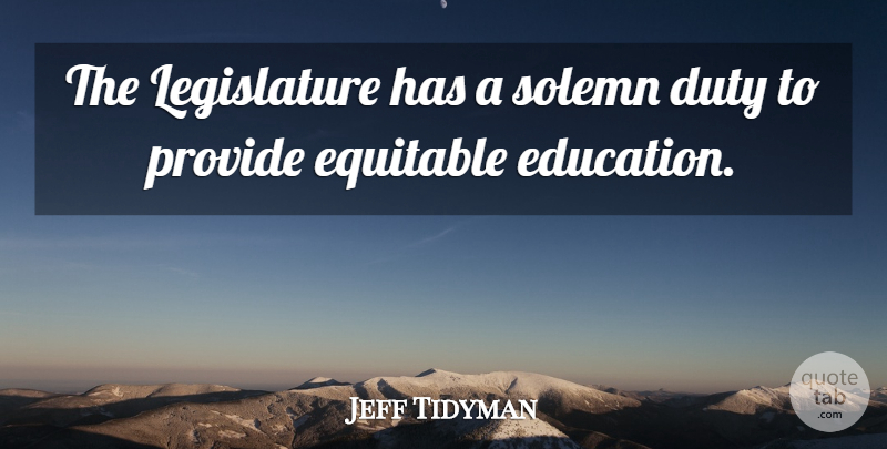 Jeff Tidyman Quote About Duty, Equitable, Provide, Solemn: The Legislature Has A Solemn...