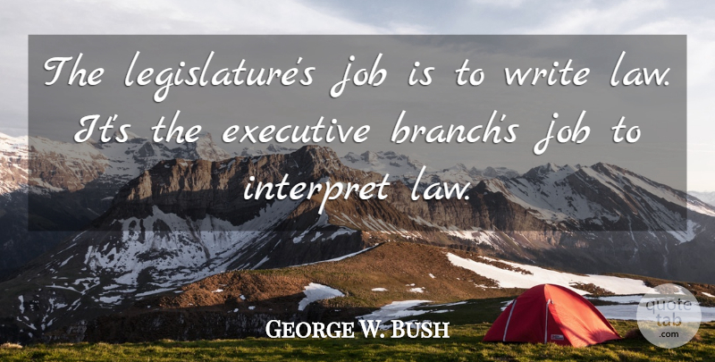 George W. Bush Quote About Jobs, Writing, Law: The Legislatures Job Is To...