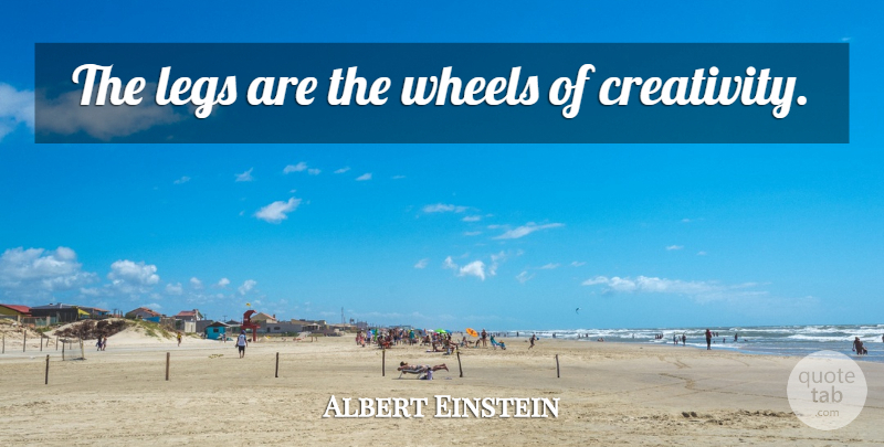 Albert Einstein Quote About Creativity, Acting, Legs: The Legs Are The Wheels...