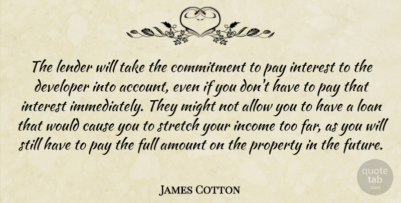 James Cotton Quote About Allow, Amount, Cause, Commitment, Developer: The Lender Will Take The...