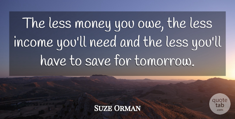 Suze Orman Quote About Income, Needs, Tomorrow: The Less Money You Owe...