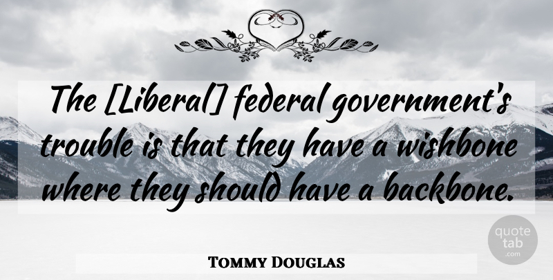 Tommy Douglas Quote About Should Have, Government, Politics: The Liberal Federal Governments Trouble...