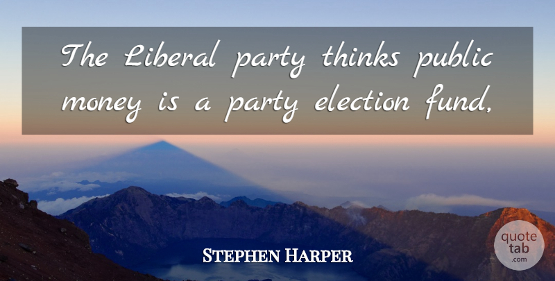 Stephen Harper Quote About Election, Liberal, Money, Party, Public: The Liberal Party Thinks Public...