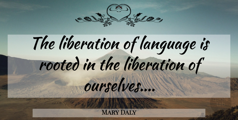 Mary Daly Quote About Language, Liberation, Rooted: The Liberation Of Language Is...