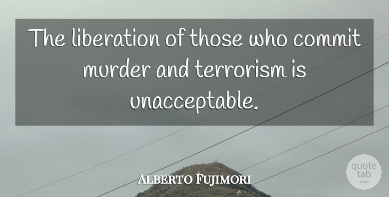 Alberto Fujimori Quote About Murder, Terrorism, Liberation: The Liberation Of Those Who...