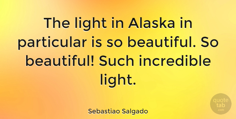 Sebastiao Salgado Quote About Beautiful, Alaska, Light: The Light In Alaska In...