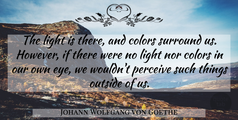 Johann Wolfgang von Goethe Quote About Eye, Color, Light: The Light Is There And...