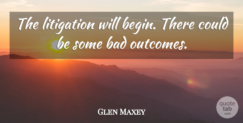 Glen Maxey Quote About Bad, Litigation: The Litigation Will Begin There...