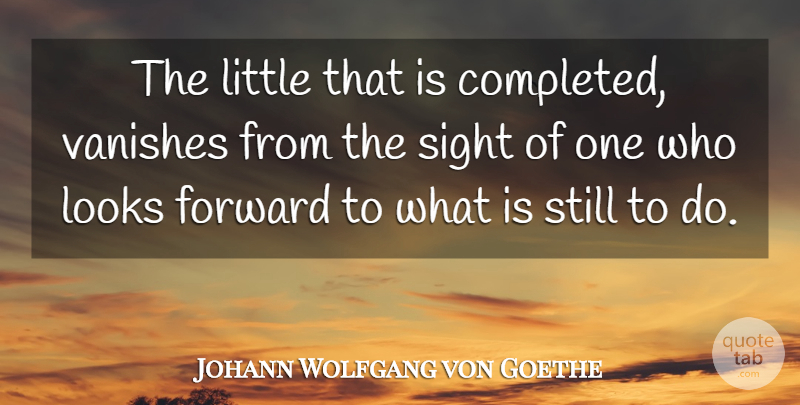 Johann Wolfgang von Goethe Quote About Motivational, Sight, Littles: The Little That Is Completed...