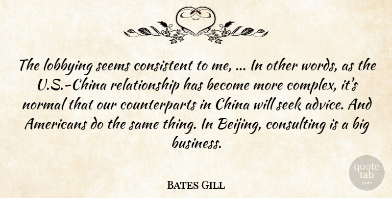 Bates Gill Quote About China, Consistent, Consulting, Normal, Relationship: The Lobbying Seems Consistent To...