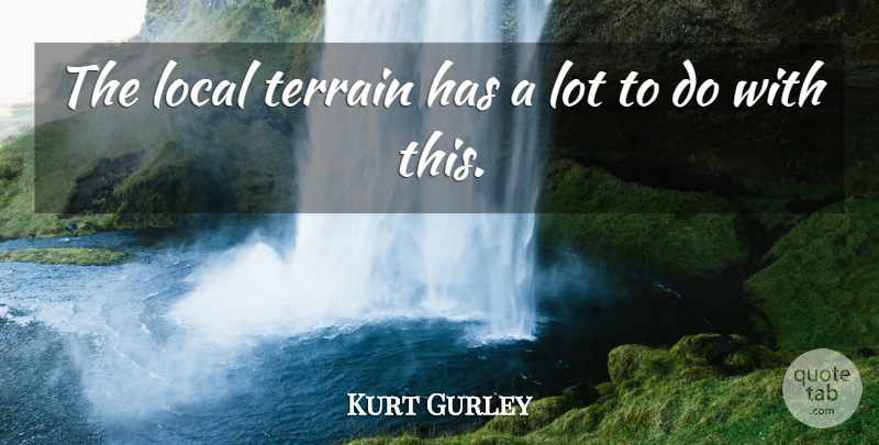 Kurt Gurley Quote About Local, Terrain: The Local Terrain Has A...