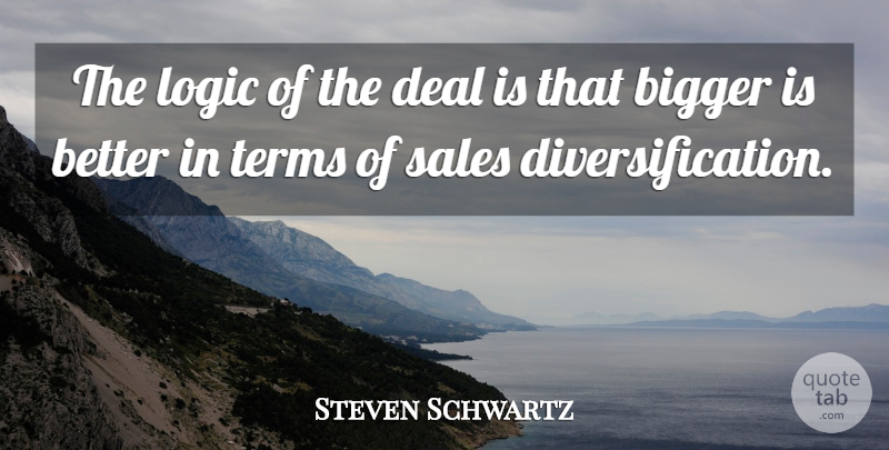 Steven Schwartz Quote About Bigger, Deal, Logic, Sales, Terms: The Logic Of The Deal...