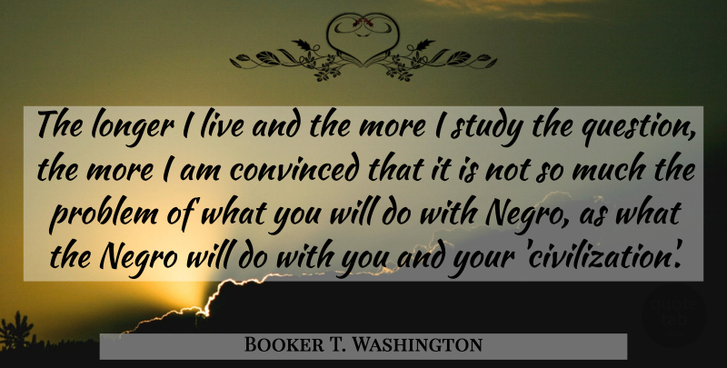 Booker T. Washington Quote About Civilization, Study, Problem: The Longer I Live And...